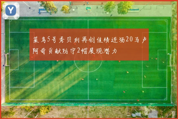 菜鸟5号秀贝利再创佳绩连场20马卢阿奇贡献防守2帽展现潜力