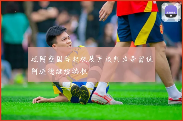 迈阿密国际积极展开谈判力争留住阿连德继续执教