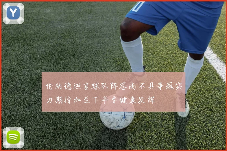 伦纳德坦言球队阵容尚不具争冠实力期待加兰下半季健康发挥