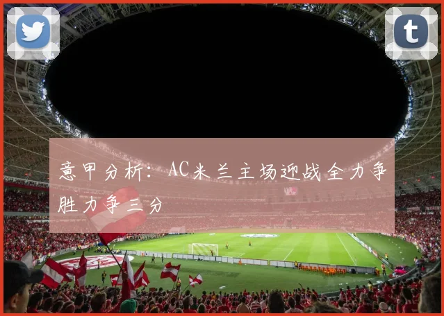 意甲分析：AC米兰主场迎战全力争胜力争三分