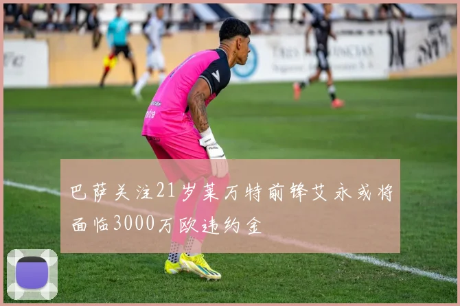 巴萨关注21岁莱万特前锋艾永或将面临3000万欧违约金