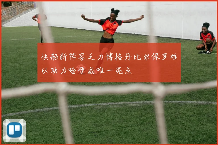 快船新阵容乏力博格丹比尔保罗难以助力哈登成唯一亮点