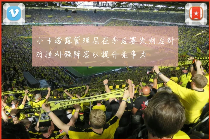 小卡透露管理层在季后赛失利后针对性补强阵容以提升竞争力
