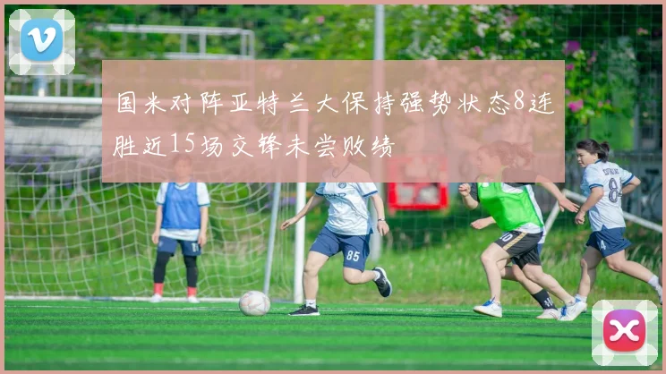 国米对阵亚特兰大保持强势状态8连胜近15场交锋未尝败绩