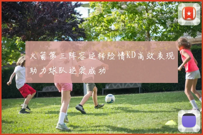 火箭第三阵容逆转险情KD高效表现助力球队逆袭成功