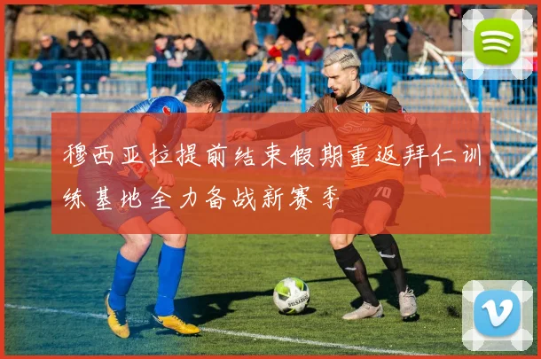 穆西亚拉提前结束假期重返拜仁训练基地全力备战新赛季