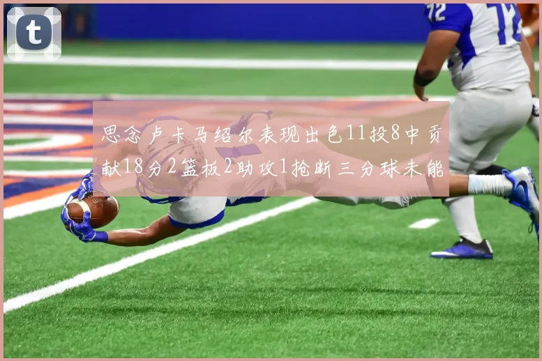 思念卢卡马绍尔表现出色11投8中贡献18分2篮板2助攻1抢断三分球未能命中
