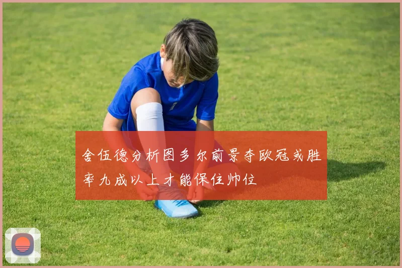 舍伍德分析图多尔前景夺欧冠或胜率九成以上才能保住帅位