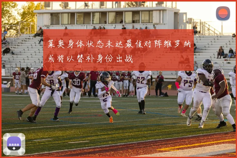 莱奥身体状态未达最佳对阵维罗纳或将以替补身份出战