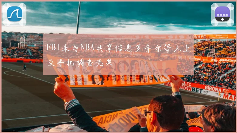 FBI未与NBA共享信息罗齐尔等人上交手机调查无果