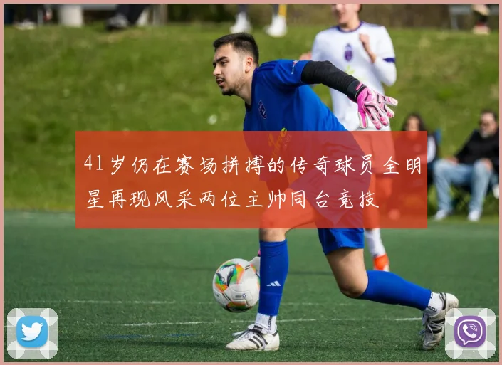 41岁仍在赛场拼搏的传奇球员全明星再现风采两位主帅同台竞技