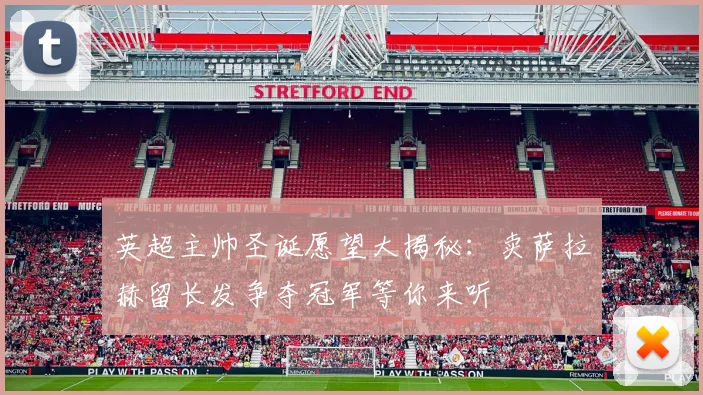 英超主帅圣诞愿望大揭秘：卖萨拉赫留长发争夺冠军等你来听