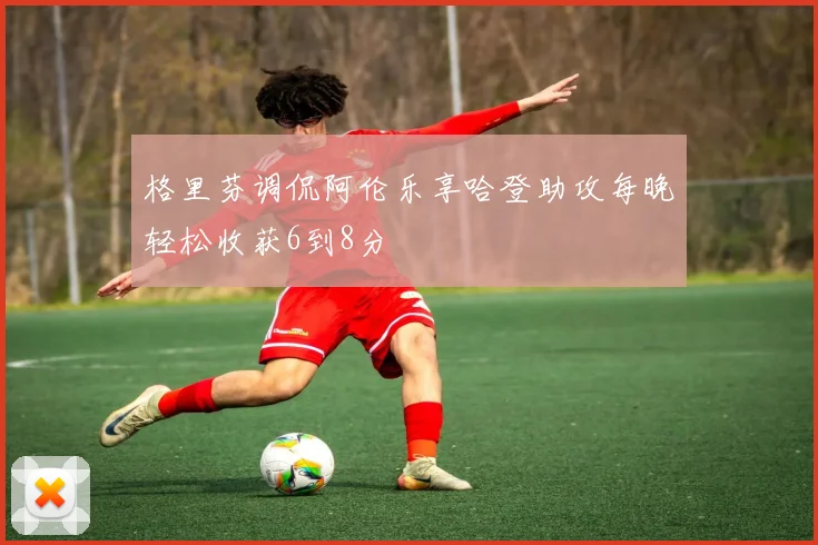格里芬调侃阿伦乐享哈登助攻每晚轻松收获6到8分