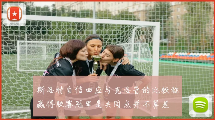 斯洛特自信回应与克洛普的比较称赢得联赛冠军是共同点并不算差