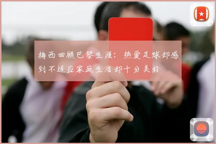 梅西回顾巴黎生涯：热爱足球却感到不适应家庭生活却十分美好