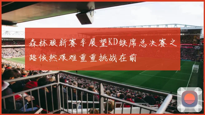 森林狼新赛季展望KD缺席总决赛之路依然艰难重重挑战在前