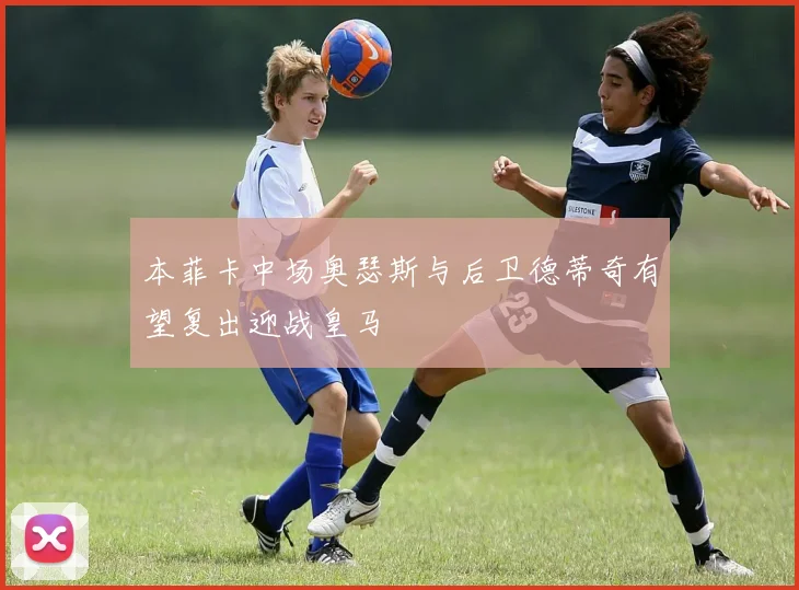 本菲卡中场奥瑟斯与后卫德蒂奇有望复出迎战皇马