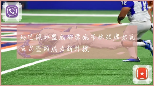 姆巴佩加盟成都蓉城韦林顿席尔瓦正式签约成为新外援