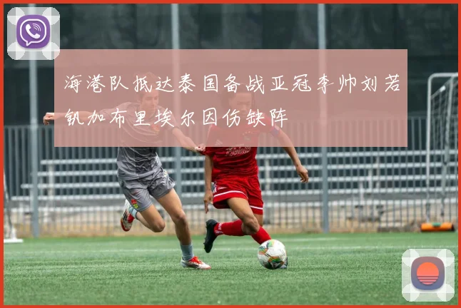 海港队抵达泰国备战亚冠李帅刘若钒加布里埃尔因伤缺阵