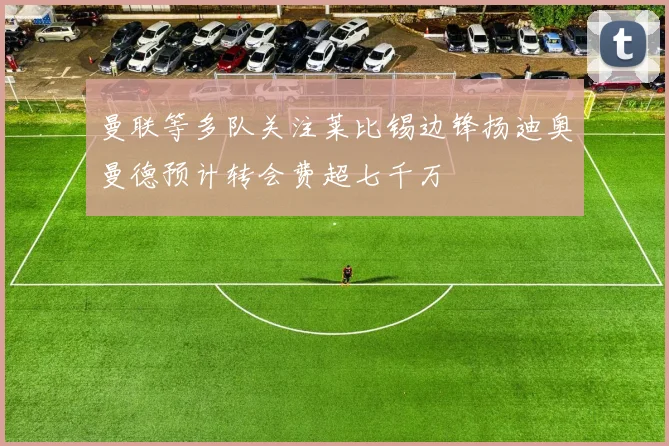 曼联等多队关注莱比锡边锋扬迪奥曼德预计转会费超七千万