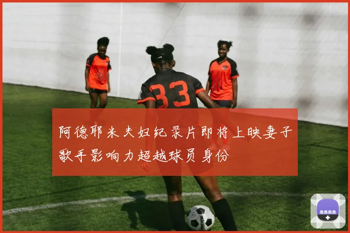 阿德耶米夫妇纪录片即将上映妻子歌手影响力超越球员身份