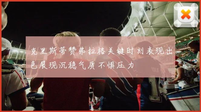 克里斯蒂赞弗拉格关键时刻表现出色展现沉稳气质不惧压力