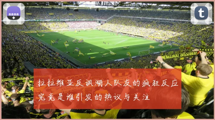 拉拉维亚反讽湖人队友的疯狂反应究竟是谁引发的热议与关注
