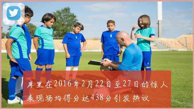 库里在2016年2月22日至27日的惊人表现场均得分达438分引发热议