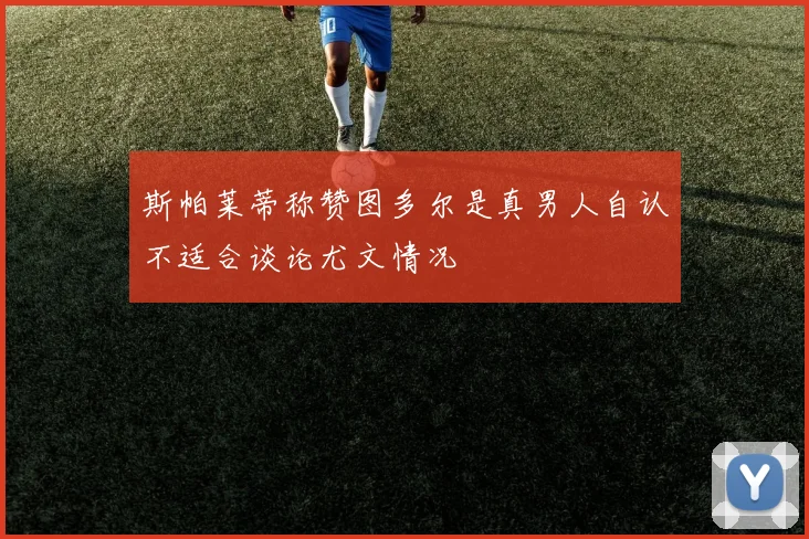 斯帕莱蒂称赞图多尔是真男人自认不适合谈论尤文情况