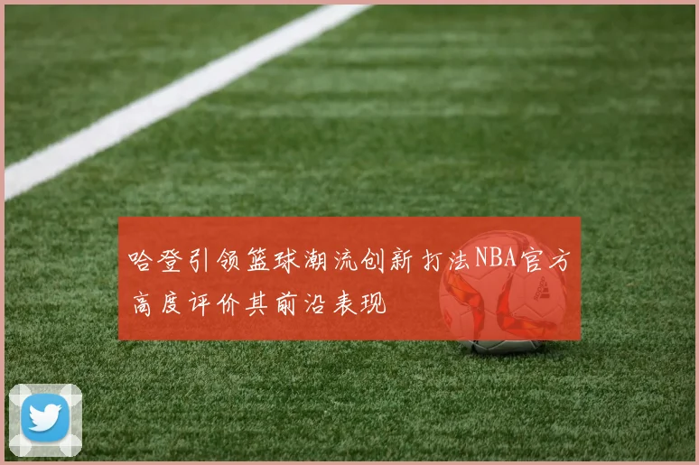 哈登引领篮球潮流创新打法NBA官方高度评价其前沿表现