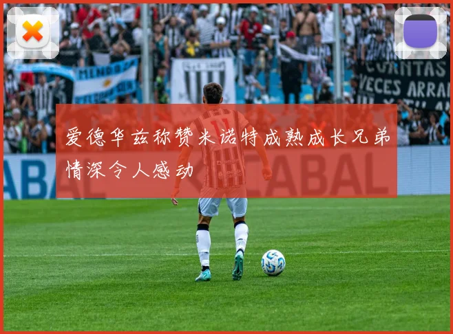 爱德华兹称赞米诺特成熟成长兄弟情深令人感动