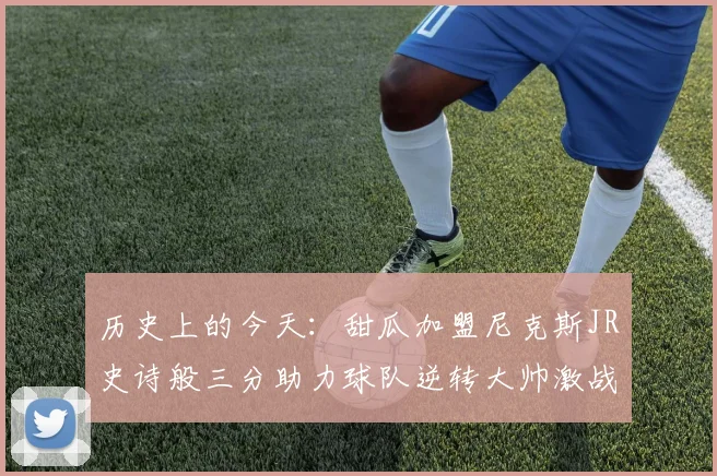 历史上的今天：甜瓜加盟尼克斯JR史诗般三分助力球队逆转大帅激战指环王