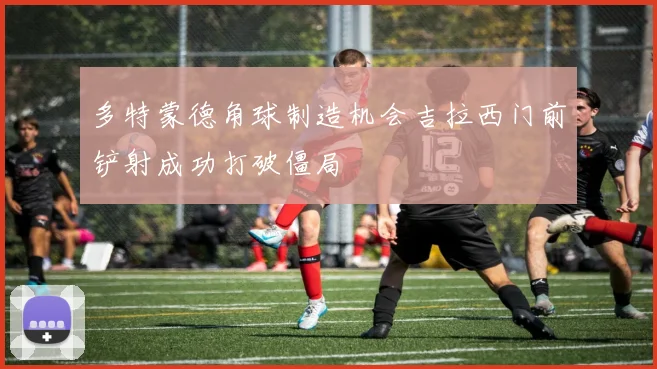 多特蒙德角球制造机会吉拉西门前铲射成功打破僵局
