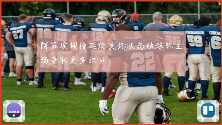 阿苏埃期待延续良好状态助球队主场争取更多积分