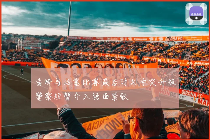 黄蜂与活塞比赛最后时刻冲突升级警察短暂介入场面紧张