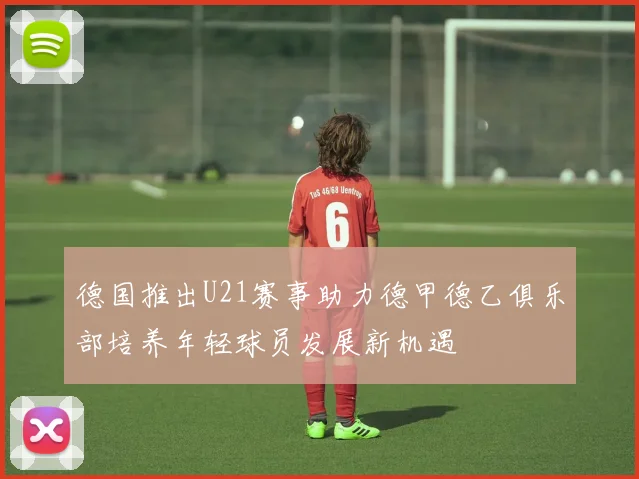 德国推出U21赛事助力德甲德乙俱乐部培养年轻球员发展新机遇