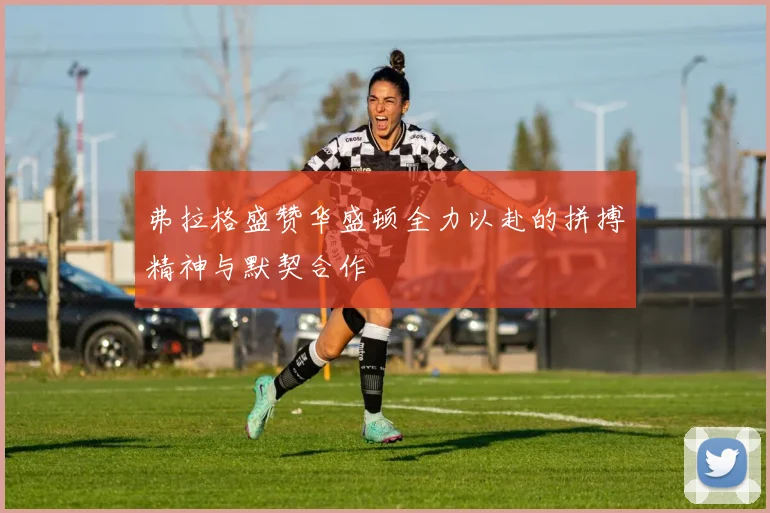 弗拉格盛赞华盛顿全力以赴的拼搏精神与默契合作