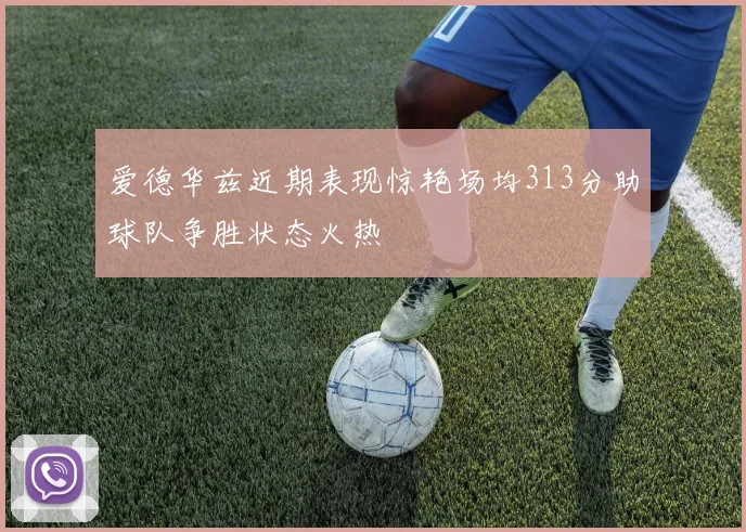爱德华兹近期表现惊艳场均313分助球队争胜状态火热