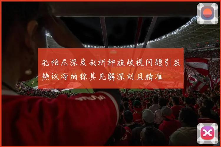孔帕尼深度剖析种族歧视问题引发热议海纳称其见解深刻且精准