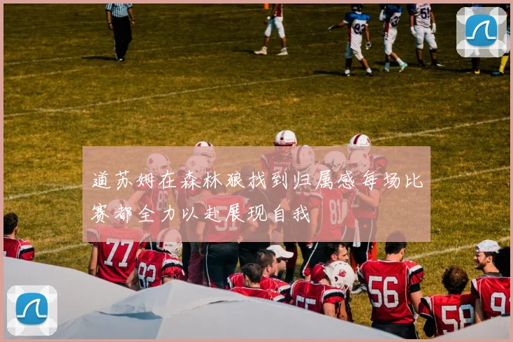 道苏姆在森林狼找到归属感每场比赛都全力以赴展现自我