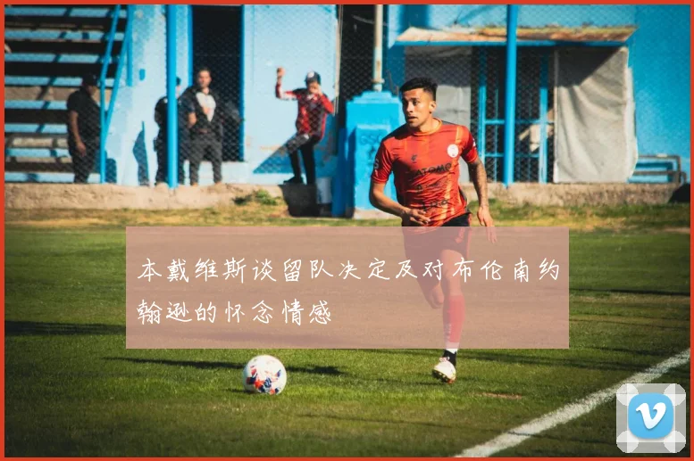 本戴维斯谈留队决定及对布伦南约翰逊的怀念情感