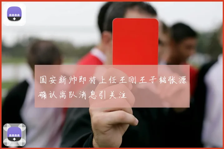 国安新帅即将上任王刚王子铭张源确认离队消息引关注