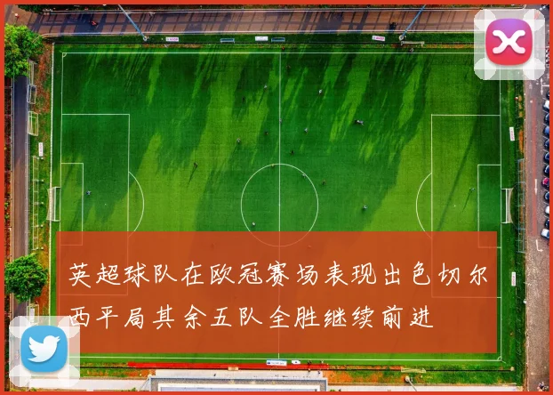 英超球队在欧冠赛场表现出色切尔西平局其余五队全胜继续前进