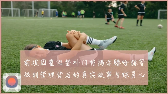 前埃因霍温替补门将揭示滕哈赫等级制管理背后的真实故事与球员心声