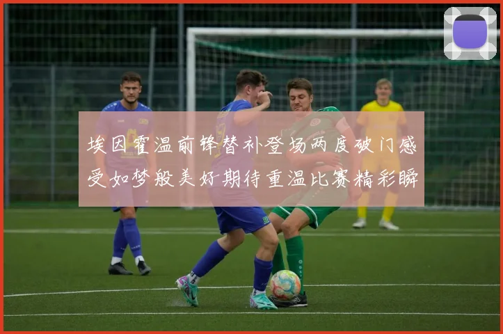 埃因霍温前锋替补登场两度破门感受如梦般美好期待重温比赛精彩瞬间