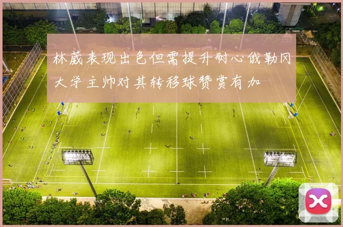 林葳表现出色但需提升耐心俄勒冈大学主帅对其转移球赞赏有加