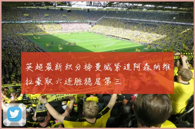 英超最新积分榜曼城紧追阿森纳维拉豪取六连胜稳居第三