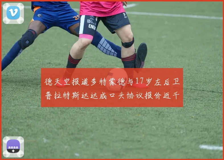 德天空报道多特蒙德与17岁左后卫普拉特斯达达成口头协议报价近千万遭拒