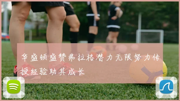 华盛顿盛赞弗拉格潜力无限努力传授经验助其成长