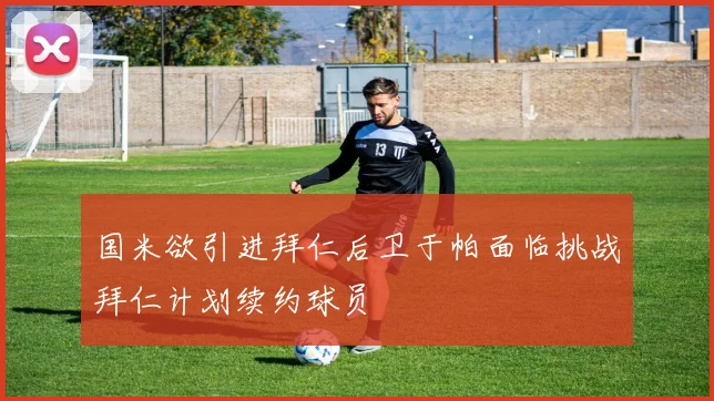 国米欲引进拜仁后卫于帕面临挑战拜仁计划续约球员